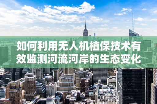 如何利用无人机植保技术有效监测河流河岸的生态变化？