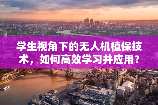 学生视角下的无人机植保技术，如何高效学习并应用？