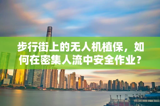 步行街上的无人机植保，如何在密集人流中安全作业？