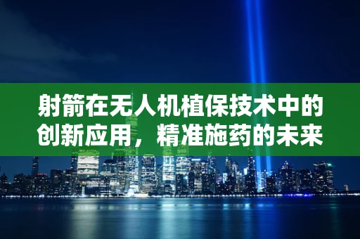 射箭在无人机植保技术中的创新应用，精准施药的未来之路？