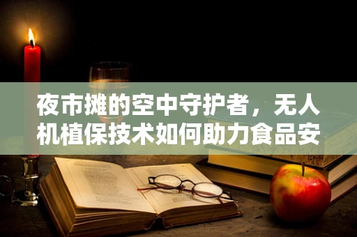 夜市摊的空中守护者，无人机植保技术如何助力食品安全？
