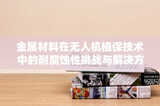 金属材料在无人机植保技术中的耐腐蚀性挑战与解决方案