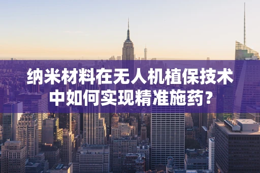 纳米材料在无人机植保技术中如何实现精准施药？