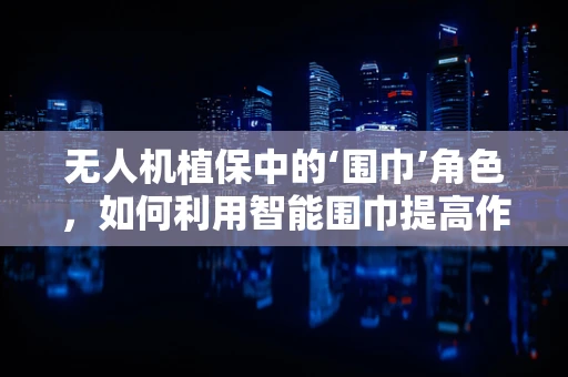 无人机植保中的‘围巾’角色，如何利用智能围巾提高作物监测精度？