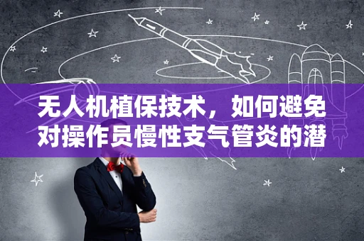 无人机植保技术，如何避免对操作员慢性支气管炎的潜在风险？