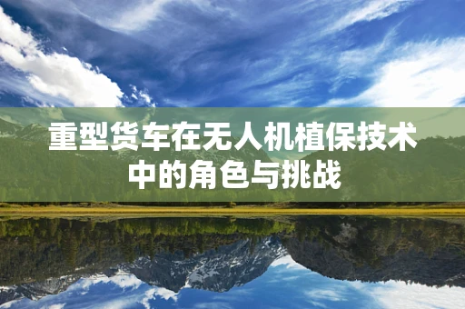 重型货车在无人机植保技术中的角色与挑战
