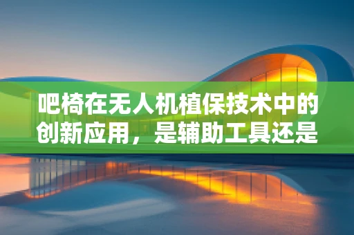 吧椅在无人机植保技术中的创新应用，是辅助工具还是多余负担？