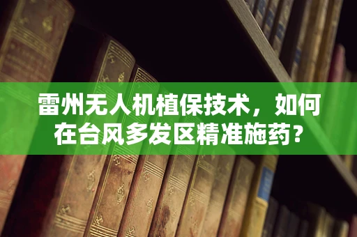 雷州无人机植保技术，如何在台风多发区精准施药？
