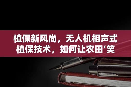 植保新风尚，无人机相声式植保技术，如何让农田‘笑’出声？