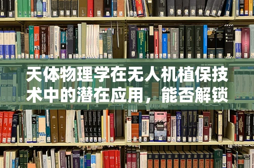 天体物理学在无人机植保技术中的潜在应用，能否解锁新维度？