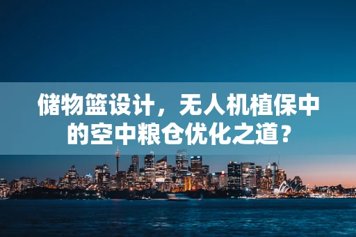 储物篮设计，无人机植保中的空中粮仓优化之道？