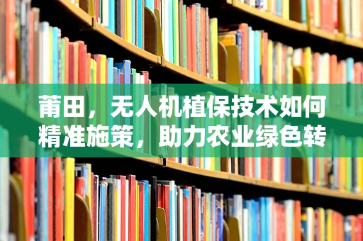 莆田，无人机植保技术如何精准施策，助力农业绿色转型？