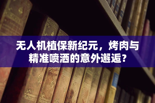 无人机植保新纪元，烤肉与精准喷洒的意外邂逅？
