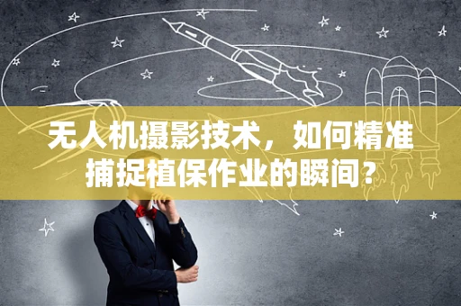无人机摄影技术，如何精准捕捉植保作业的瞬间？