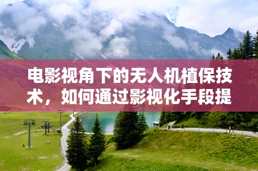 电影视角下的无人机植保技术，如何通过影视化手段提升公众认知？