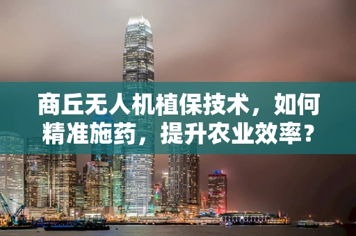 商丘无人机植保技术，如何精准施药，提升农业效率？