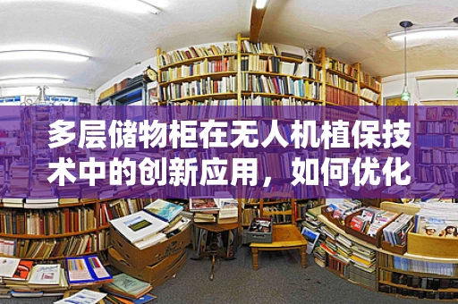 多层储物柜在无人机植保技术中的创新应用，如何优化存储与作业效率？