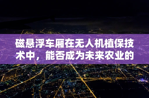 磁悬浮车厢在无人机植保技术中，能否成为未来农业的空中高铁？