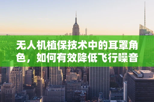 无人机植保技术中的耳罩角色，如何有效降低飞行噪音？