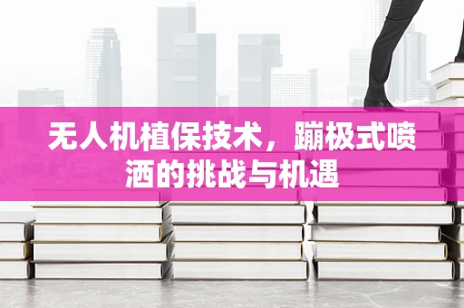 无人机植保技术，蹦极式喷洒的挑战与机遇