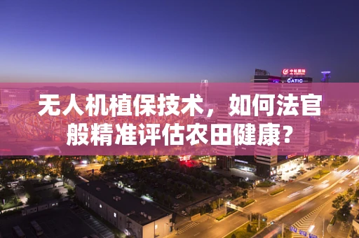 无人机植保技术，如何法官般精准评估农田健康？