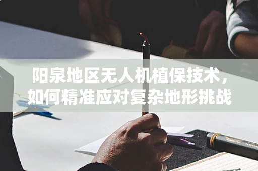 阳泉地区无人机植保技术，如何精准应对复杂地形挑战？