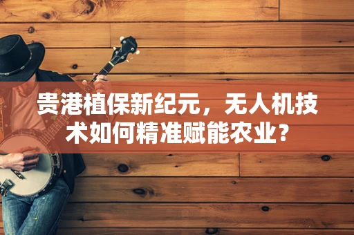 贵港植保新纪元，无人机技术如何精准赋能农业？
