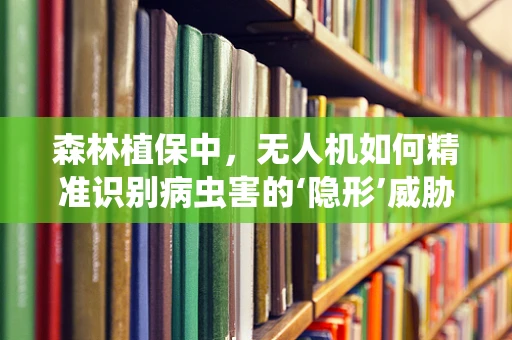 森林植保中，无人机如何精准识别病虫害的‘隐形’威胁？
