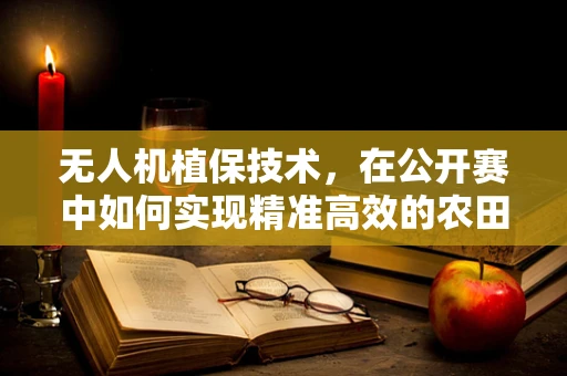 无人机植保技术，在公开赛中如何实现精准高效的农田监测？