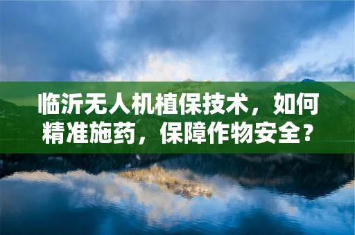 临沂无人机植保技术，如何精准施药，保障作物安全？