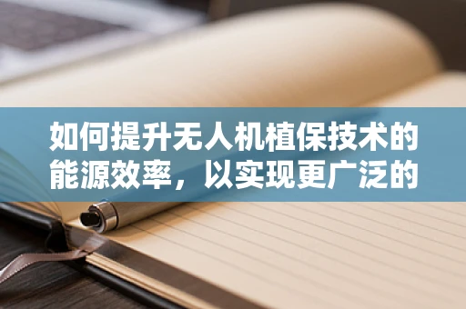 如何提升无人机植保技术的能源效率，以实现更广泛的田间作业？
