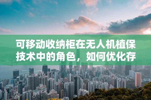 可移动收纳柜在无人机植保技术中的角色，如何优化存储与运输？