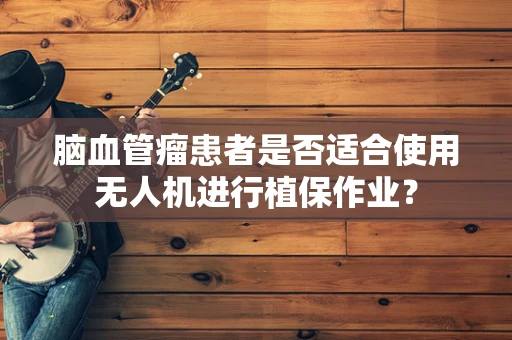 脑血管瘤患者是否适合使用无人机进行植保作业？