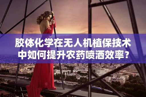 胶体化学在无人机植保技术中如何提升农药喷洒效率？
