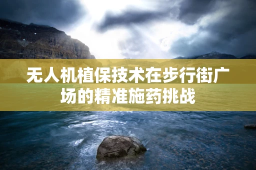 无人机植保技术在步行街广场的精准施药挑战