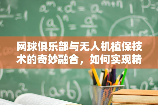 网球俱乐部与无人机植保技术的奇妙融合，如何实现精准施药而不扰民？