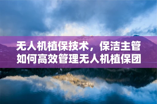 无人机植保技术，保洁主管如何高效管理无人机植保团队？
