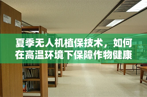 夏季无人机植保技术，如何在高温环境下保障作物健康？