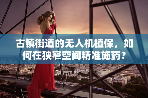 古镇街道的无人机植保，如何在狭窄空间精准施药？