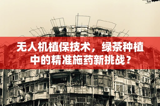 无人机植保技术，绿茶种植中的精准施药新挑战？