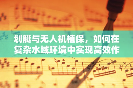 划艇与无人机植保，如何在复杂水域环境中实现高效作业？