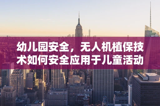 幼儿园安全，无人机植保技术如何安全应用于儿童活动区域？