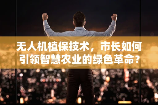 无人机植保技术，市长如何引领智慧农业的绿色革命？
