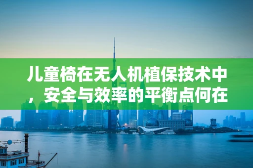 儿童椅在无人机植保技术中，安全与效率的平衡点何在？