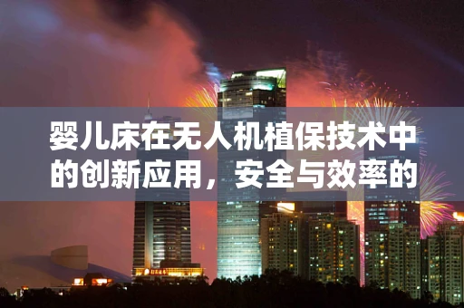 婴儿床在无人机植保技术中的创新应用，安全与效率的双重考量