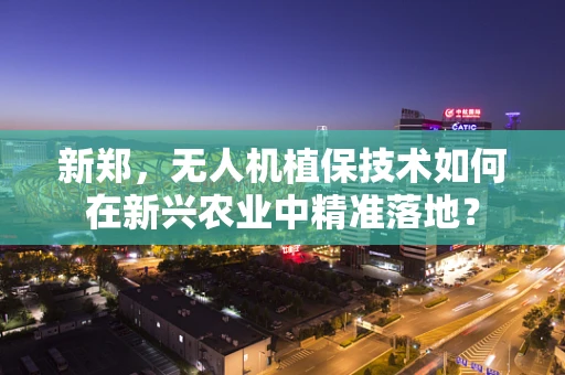 新郑，无人机植保技术如何在新兴农业中精准落地？