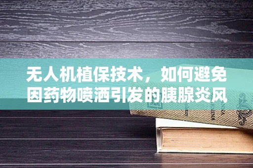 无人机植保技术，如何避免因药物喷洒引发的胰腺炎风险？