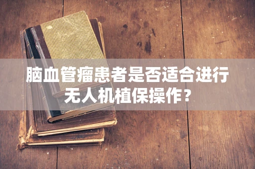 脑血管瘤患者是否适合进行无人机植保操作？