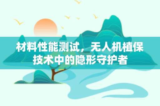 材料性能测试，无人机植保技术中的隐形守护者