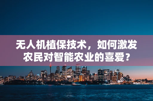 无人机植保技术，如何激发农民对智能农业的喜爱？